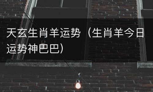 天玄生肖羊运势（生肖羊今日运势神巴巴）