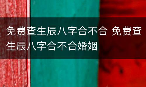 免费查生辰八字合不合 免费查生辰八字合不合婚姻