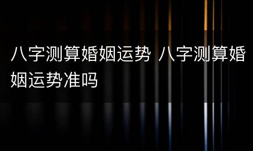 八字测算婚姻运势 八字测算婚姻运势准吗