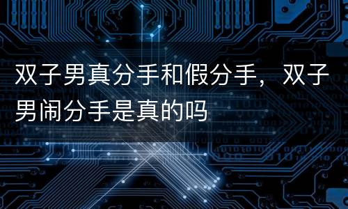 双子男真分手和假分手，双子男闹分手是真的吗