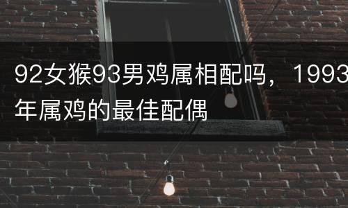 92女猴93男鸡属相配吗，1993年属鸡的最佳配偶