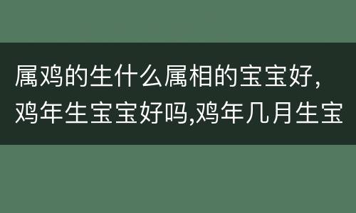 属鸡的生什么属相的宝宝好，鸡年生宝宝好吗,鸡年几月生宝宝好