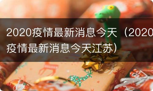 2020疫情最新消息今天（2020疫情最新消息今天江苏）