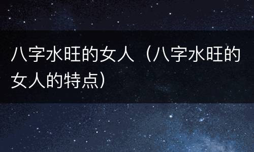 八字水旺的女人（八字水旺的女人的特点）
