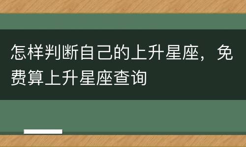 怎样判断自己的上升星座，免费算上升星座查询