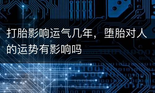 打胎影响运气几年，堕胎对人的运势有影响吗