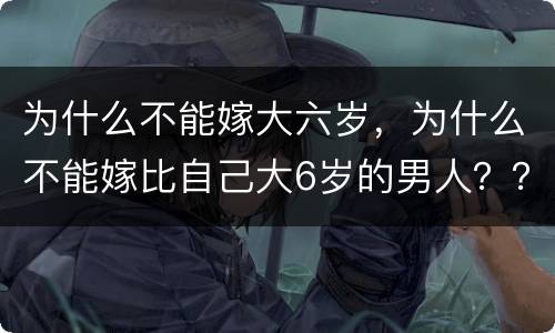 为什么不能嫁大六岁，为什么不能嫁比自己大6岁的男人？？？