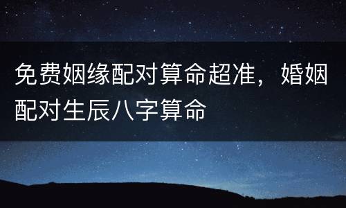 免费姻缘配对算命超准，婚姻配对生辰八字算命