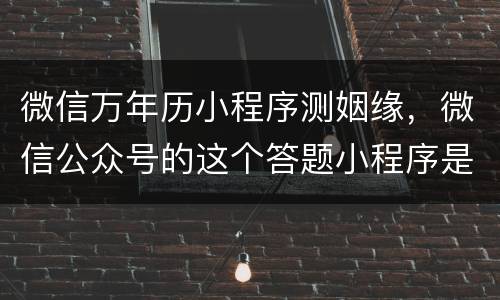 微信万年历小程序测姻缘，微信公众号的这个答题小程序是怎么做的，还能截屏