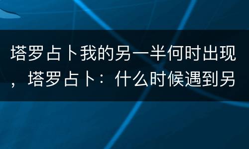 塔罗占卜我的另一半何时出现，塔罗占卜：什么时候遇到另一半