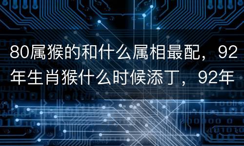 80属猴的和什么属相最配，92年生肖猴什么时候添丁，92年属