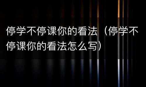 停学不停课你的看法（停学不停课你的看法怎么写）
