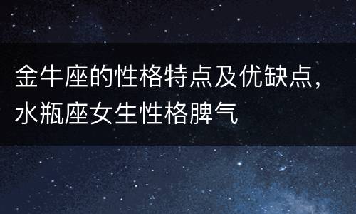 金牛座的性格特点及优缺点，水瓶座女生性格脾气