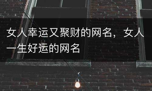 女人幸运又聚财的网名，女人一生好运的网名