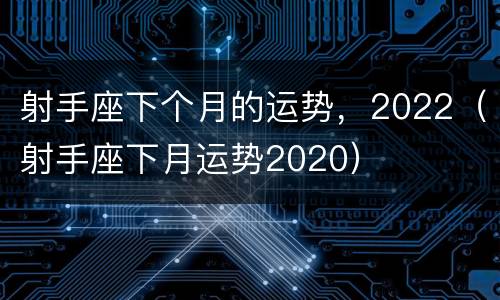 射手座下个月的运势，2022（射手座下月运势2020）