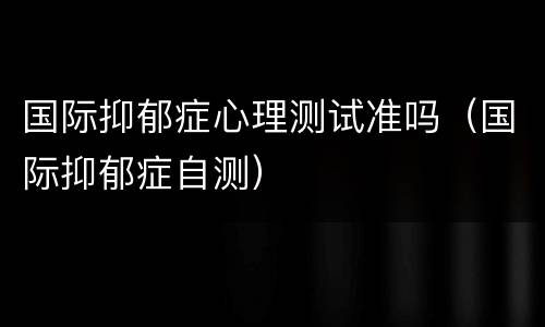 国际抑郁症心理测试准吗（国际抑郁症自测）