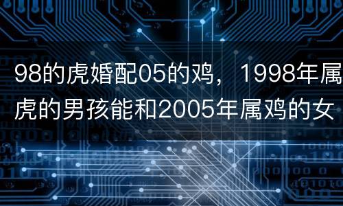 98的虎婚配05的鸡，1998年属虎的男孩能和2005年属鸡的女孩结和