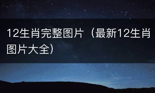 12生肖完整图片（最新12生肖图片大全）