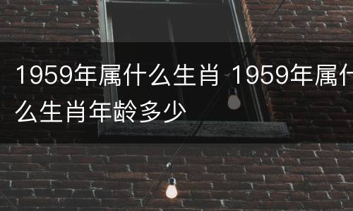 1959年属什么生肖 1959年属什么生肖年龄多少