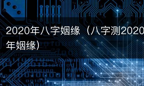 2020年八字姻缘（八字测2020年姻缘）
