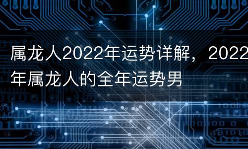 属龙人2022年运势详解，2022年属龙人的全年运势男