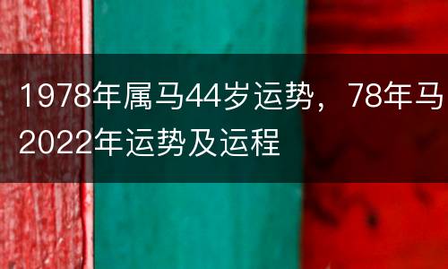 1978年属马44岁运势，78年马2022年运势及运程