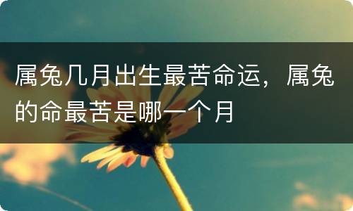 属兔几月出生最苦命运，属兔的命最苦是哪一个月