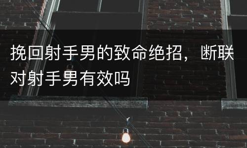 挽回射手男的致命绝招，断联对射手男有效吗