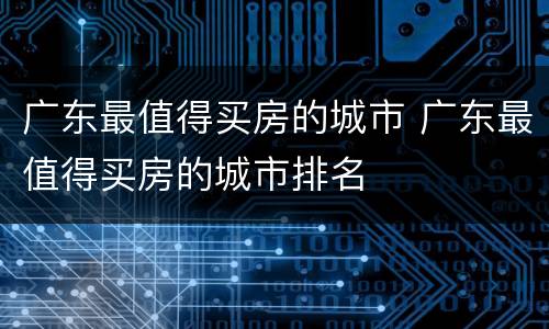 广东最值得买房的城市 广东最值得买房的城市排名