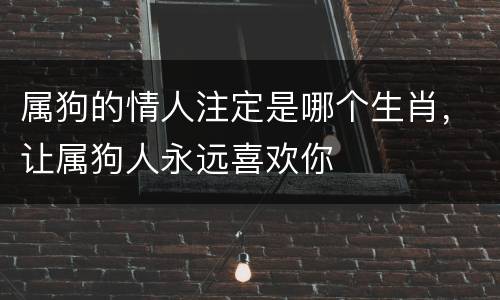 属狗的情人注定是哪个生肖，让属狗人永远喜欢你