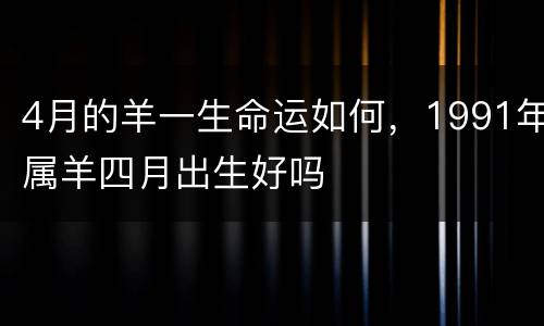4月的羊一生命运如何，1991年属羊四月出生好吗