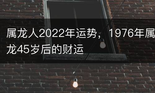 属龙人2022年运势，1976年属龙45岁后的财运