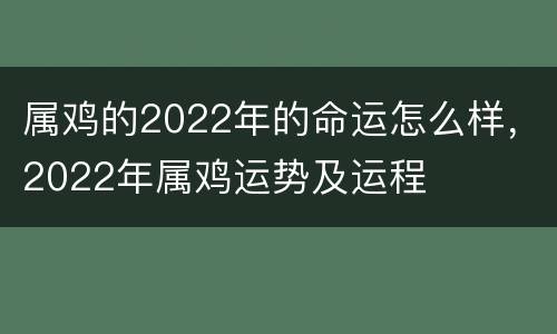 属鸡的2022年的命运怎么样，2022年属鸡运势及运程