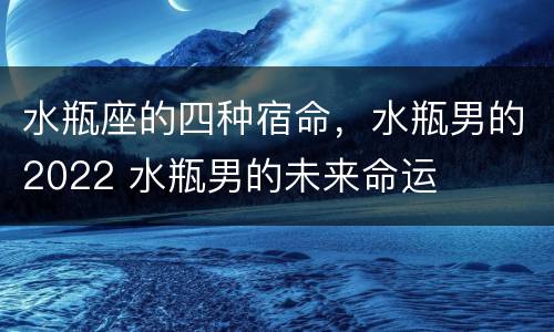 水瓶座的四种宿命，水瓶男的2022 水瓶男的未来命运