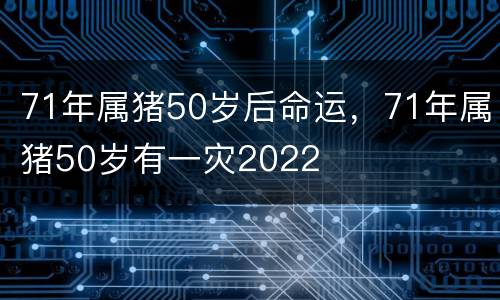 71年属猪50岁后命运，71年属猪50岁有一灾2022