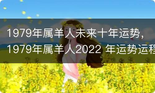 1979年属羊人未来十年运势，1979年属羊人2022 年运势运程每月