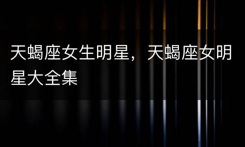 天蝎座女生明星，天蝎座女明星大全集