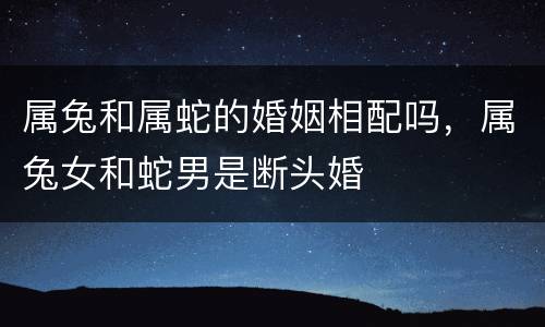 属兔和属蛇的婚姻相配吗，属兔女和蛇男是断头婚