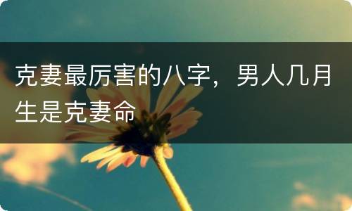 克妻最厉害的八字，男人几月生是克妻命