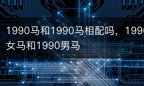 1990马和1990马相配吗，1990女马和1990男马
