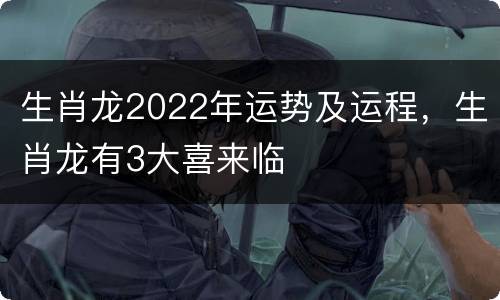 生肖龙2022年运势及运程，生肖龙有3大喜来临