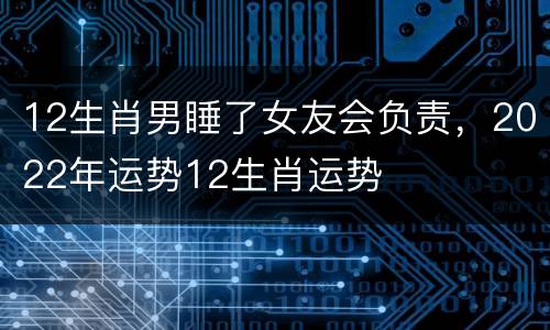 12生肖男睡了女友会负责，2022年运势12生肖运势