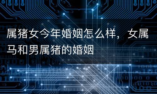 属猪女今年婚姻怎么样，女属马和男属猪的婚姻