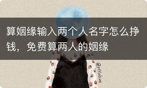 算姻缘输入两个人名字怎么挣钱，免费算两人的姻缘