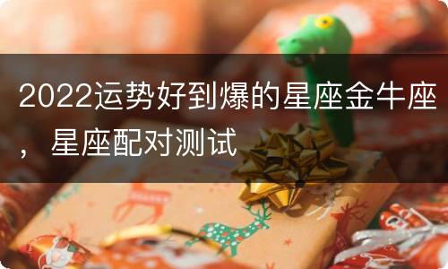 2022运势好到爆的星座金牛座，星座配对测试