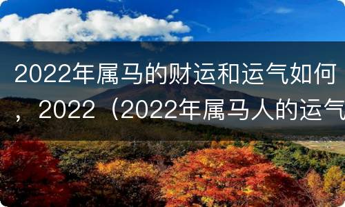 2022年属马的财运和运气如何，2022（2022年属马人的运气和财气）