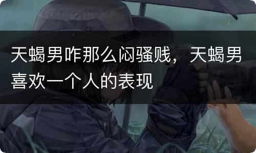 天蝎男咋那么闷骚贱，天蝎男喜欢一个人的表现