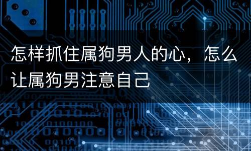 怎样抓住属狗男人的心，怎么让属狗男注意自己
