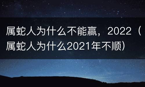 属蛇人为什么不能赢，2022（属蛇人为什么2021年不顺）