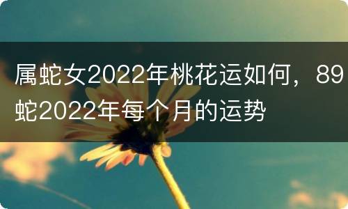 属蛇女2022年桃花运如何，89蛇2022年每个月的运势